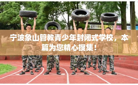 宁波象山管教青少年封闭式学校，本篇为您精心搜集！