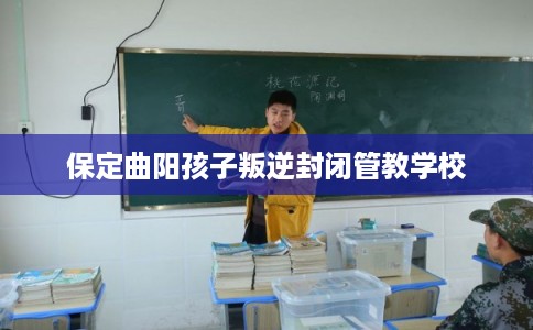 保定曲阳孩子叛逆封闭管教学校