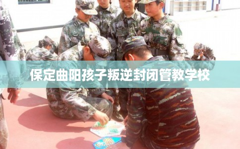 保定曲阳孩子叛逆封闭管教学校