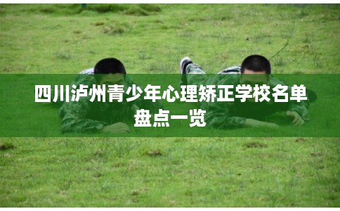 四川泸州青少年心理矫正学校名单盘点一览
