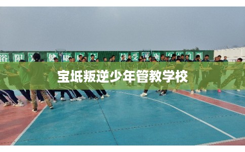 宝坻叛逆少年管教学校