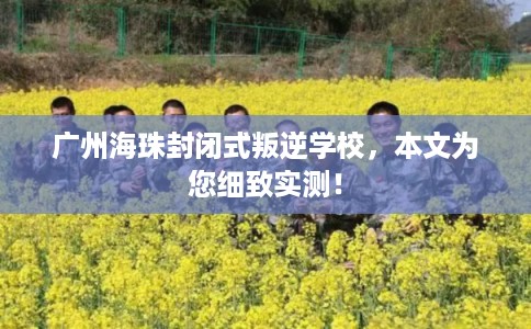 广州海珠封闭式叛逆学校，本文为您细致实测！