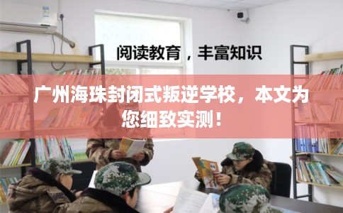 广州海珠封闭式叛逆学校，本文为您细致实测！