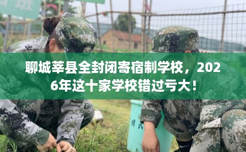 聊城莘县全封闭寄宿制学校，2026年这十家学校错过亏大！