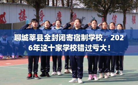 聊城莘县全封闭寄宿制学校，2026年这十家学校错过亏大！