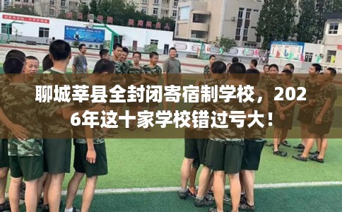 聊城莘县全封闭寄宿制学校，2026年这十家学校错过亏大！