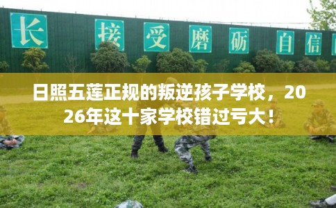 日照五莲正规的叛逆孩子学校，2026年这十家学校错过亏大！