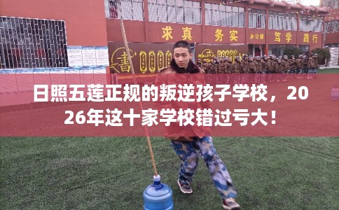 日照五莲正规的叛逆孩子学校，2026年这十家学校错过亏大！
