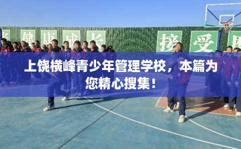 上饶横峰青少年管理学校，本篇为您精心搜集！