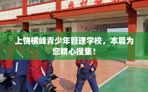 上饶横峰青少年管理学校，本篇为您精心搜集！