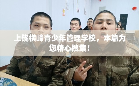上饶横峰青少年管理学校，本篇为您精心搜集！