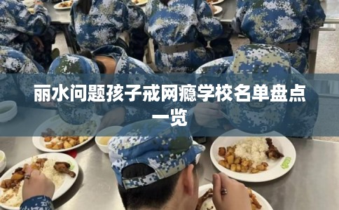 丽水问题孩子戒网瘾学校名单盘点一览
