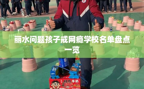 丽水问题孩子戒网瘾学校名单盘点一览