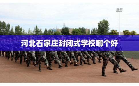 河北石家庄封闭式学校哪个好