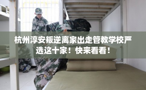 杭州淳安叛逆离家出走管教学校严选这十家！快来看看！