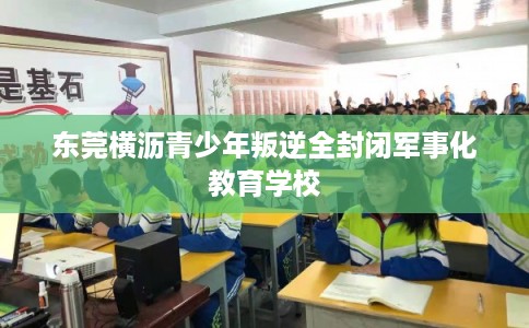 东莞横沥青少年叛逆全封闭军事化教育学校