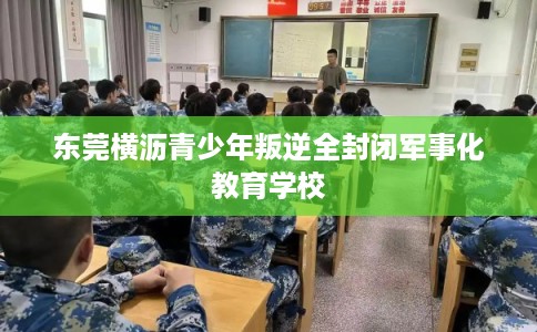 东莞横沥青少年叛逆全封闭军事化教育学校