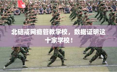 北碚戒网瘾管教学校，数据证明这十家学校！