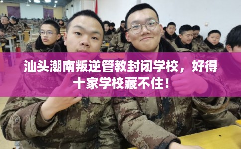 汕头潮南叛逆管教封闭学校，好得十家学校藏不住！