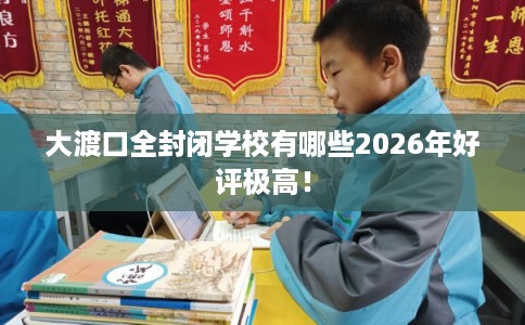 大渡口全封闭学校有哪些2026年好评极高！