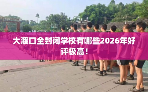 大渡口全封闭学校有哪些2026年好评极高！