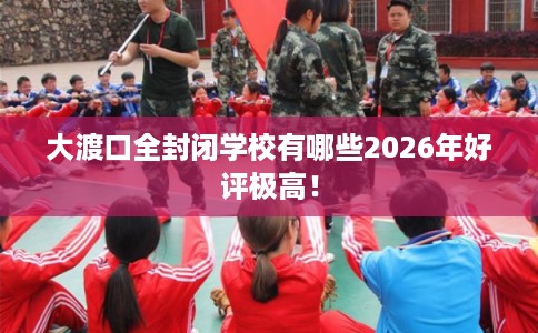 大渡口全封闭学校有哪些2026年好评极高！
