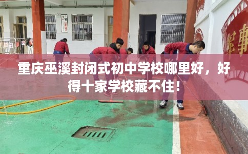 重庆巫溪封闭式初中学校哪里好，好得十家学校藏不住！