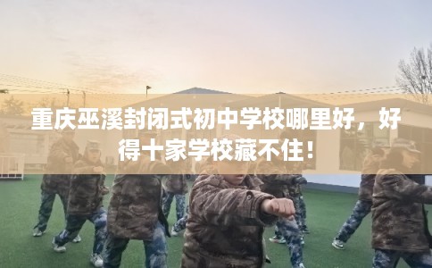 重庆巫溪封闭式初中学校哪里好，好得十家学校藏不住！