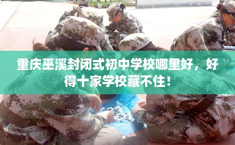 重庆巫溪封闭式初中学校哪里好，好得十家学校藏不住！
