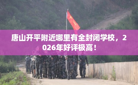 唐山开平附近哪里有全封闭学校，2026年好评极高！