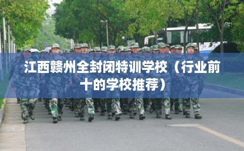 江西赣州全封闭特训学校（行业前十的学校推荐）