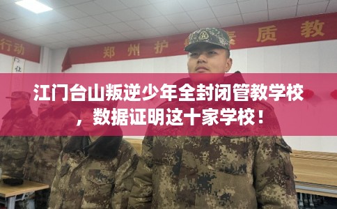 江门台山叛逆少年全封闭管教学校，数据证明这十家学校！