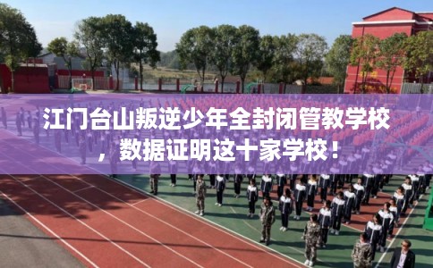江门台山叛逆少年全封闭管教学校，数据证明这十家学校！
