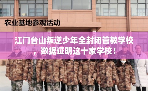 江门台山叛逆少年全封闭管教学校，数据证明这十家学校！