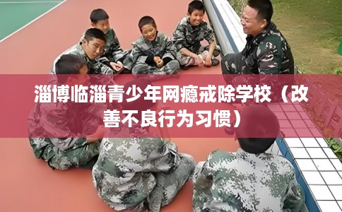 淄博临淄青少年网瘾戒除学校（改善不良行为习惯）