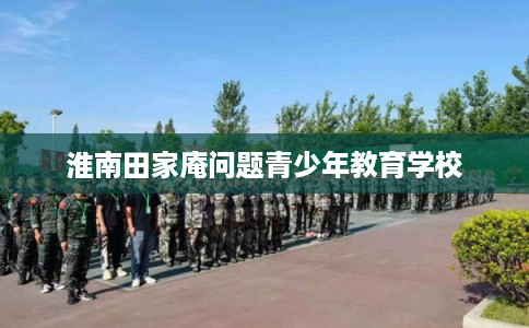 淮南田家庵问题青少年教育学校