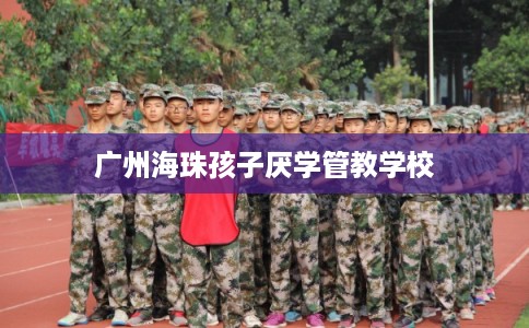 广州海珠孩子厌学管教学校