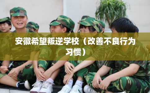 安徽希望叛逆学校（改善不良行为习惯）