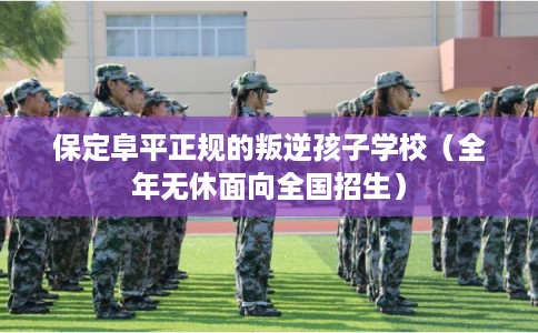 保定阜平正规的叛逆孩子学校（全年无休面向全国招生）