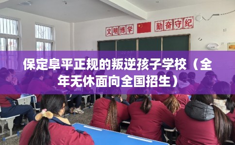 保定阜平正规的叛逆孩子学校（全年无休面向全国招生）