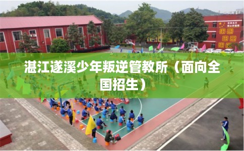 湛江遂溪少年叛逆管教所（面向全国招生）