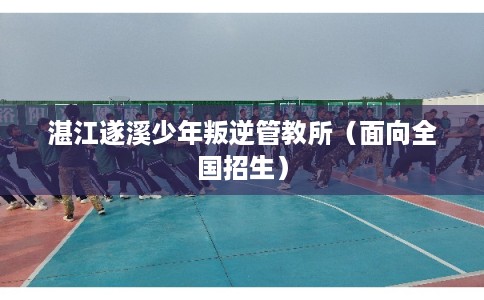 湛江遂溪少年叛逆管教所（面向全国招生）