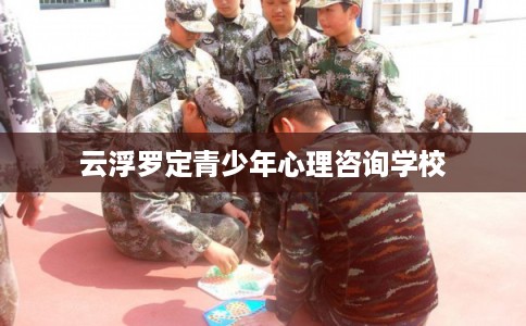 云浮罗定青少年心理咨询学校