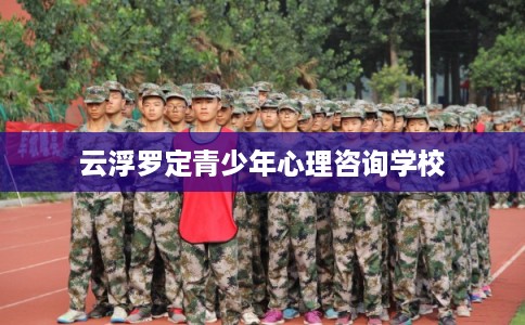 云浮罗定青少年心理咨询学校