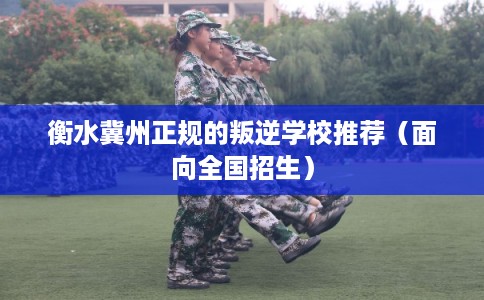 衡水冀州正规的叛逆学校推荐（面向全国招生）