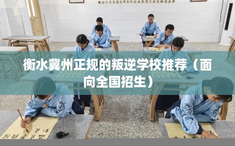 衡水冀州正规的叛逆学校推荐（面向全国招生）
