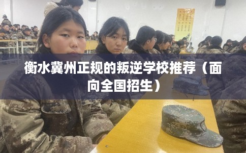 衡水冀州正规的叛逆学校推荐（面向全国招生）