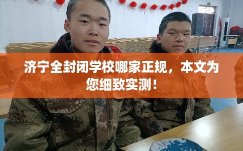 济宁全封闭学校哪家正规，本文为您细致实测！