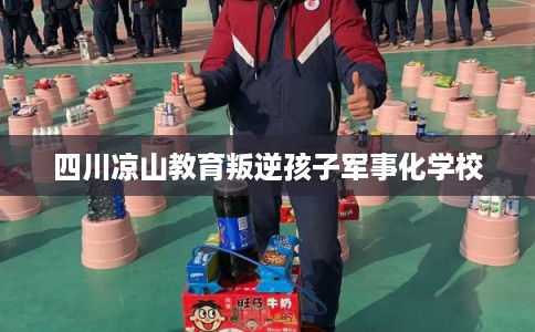 四川凉山教育叛逆孩子军事化学校