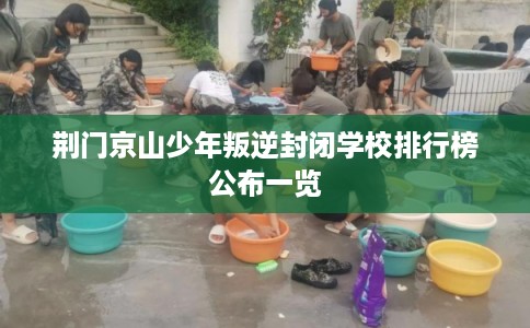 荆门京山少年叛逆封闭学校排行榜公布一览